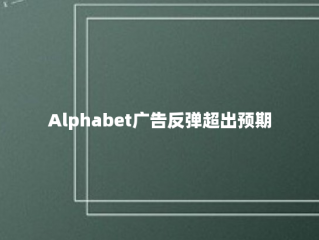 Alphabet广告反弹超出预期