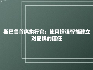 斯巴鲁首席执行官：使用增强智能建立对品牌的信任