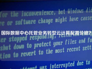 国际数据中心托管业务转型云计算配置价格？