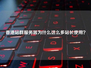 香港站群服务器为什么这么多站长使用？