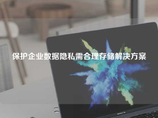 保护企业数据隐私需合理存储解决方案