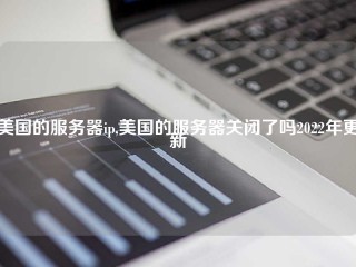 美国的服务器ip,美国的服务器关闭了吗2022年更新