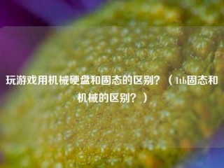 玩游戏用机械硬盘和固态的区别？（1tb固态和机械的区别？）