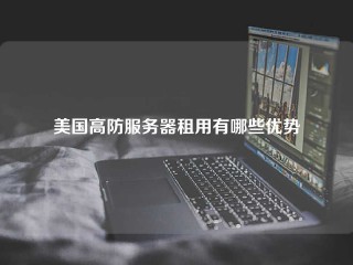 美国高防服务器租用有哪些优势