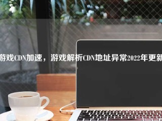 游戏CDN加速，游戏解析CDN地址异常2022年更新