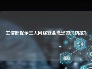 工信部提示三大网络安全隐患如何防范？