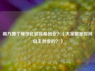 南方哪个城市比较容易创业？（大家都是如何自主创业的？）