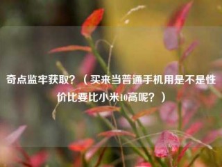 奇点监牢获取？（买来当普通手机用是不是性价比要比小米10高呢？）