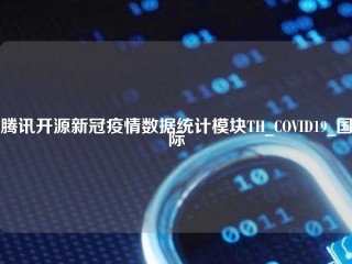 腾讯开源新冠疫情数据统计模块TH_COVID19_国际