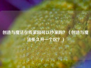 创造与魔法在线家园可以抄家吗？（创造与魔法多久开一个区？）