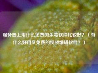 服务器上用什么免费的杀毒软件比较好？(有什么好用又免费的视频编辑软件？)