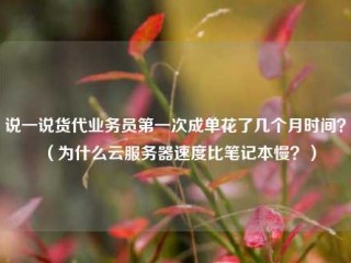 说一说货代业务员第一次成单花了几个月时间？（为什么云服务器速度比笔记本慢？）