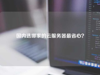 国内选哪家的云服务器最省心？