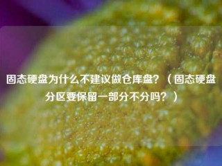 固态硬盘为什么不建议做仓库盘？（固态硬盘分区要保留一部分不分吗？）