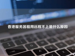 香港服务器租用远程不上是什么原因