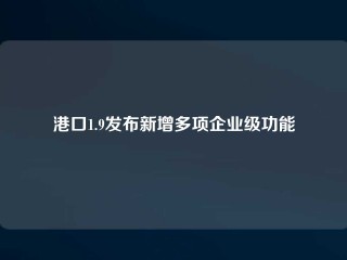 港口1.9发布新增多项企业级功能