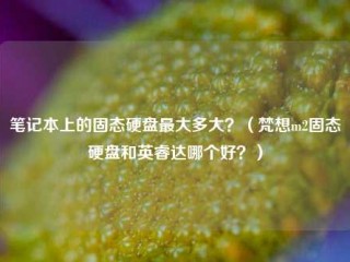 笔记本上的固态硬盘最大多大？（梵想m2固态硬盘和英睿达哪个好？）