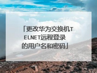 华为交换机更改远程登录密码(华为交换机修改远程登录密码？)