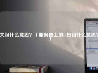 关服什么意思？（服务器上的id按钮什么意思？）