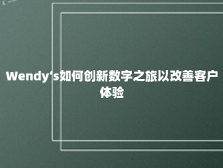 Wendy‘s如何创新数字之旅以改善客户体验