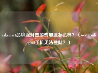 raksmart品牌服务器游戏加速怎么样？（westerndigital手机无法登陆？）