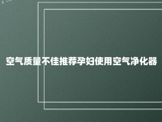 空气质量不佳推荐孕妇使用空气净化器