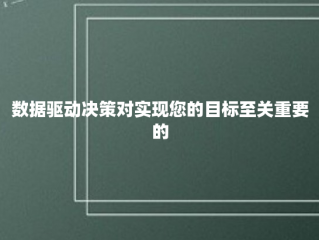 数据驱动决策对实现您的目标至关重要的5个原因