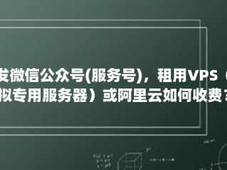 开发微信公众号(服务号)，租用VPS（虚拟专用服务器）或阿里云如何收费？