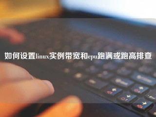 如何设置linux实例带宽和cpu跑满或跑高排查