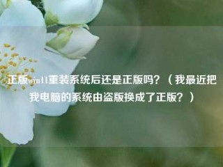 正版win11重装系统后还是正版吗？（我最近把我电脑的系统由盗版换成了正版？）