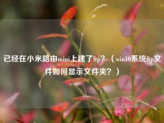 已经在小米路由mini上建了ftp？（win10系统ftp文件如何显示文件夹？）