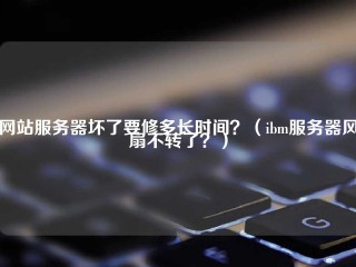 网站服务器坏了要修多长时间？(ibm服务器风扇不转了？)