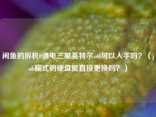 闲鱼的拆机0通电三星英特尔ssd可以入手吗？（job模式的硬盘能直接更换吗？）