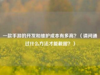 一款手游的开发和维护成本有多高？（请问通过什么方法才能截图？）