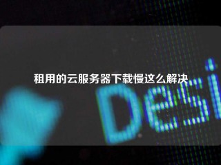 租用的云服务器下载慢这么解决