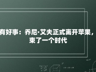 所有好事：乔尼·艾夫正式离开苹果，结束了一个时代