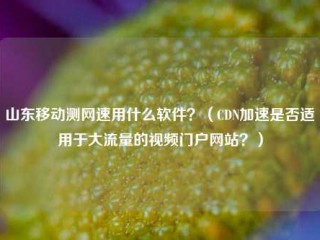 山东移动测网速用什么软件？（CDN加速是否适用于大流量的视频门户网站？）