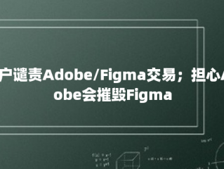 用户谴责Adobe/Figma交易；担心Adobe会摧毁Figma