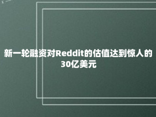 新一轮融资对Reddit的估值达到惊人的30亿美元