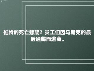 推特的死亡螺旋？员工们因马斯克的最后通牒而逃离。