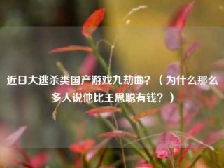 近日大逃杀类国产游戏九劫曲？（为什么那么多人说他比王思聪有钱？）