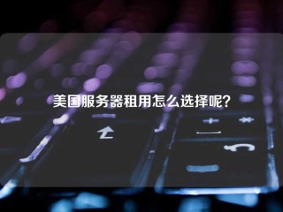 美国服务器租用怎么选择呢？