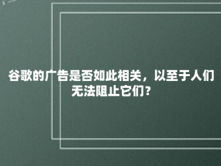 谷歌的广告是否如此相关，以至于人们无法阻止它们？