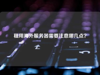 租用海外服务器需要注意哪几点？