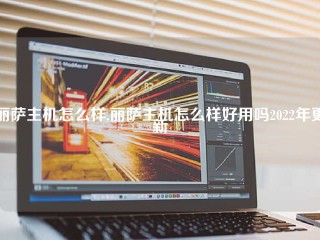 丽萨主机怎么样,丽萨主机怎么样好用吗2022年更新