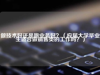 做技术好还是跑业务好？(应届大学毕业生适合做销售类的工作吗？)