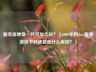 服务器硬盘一共可加几块？（2009年的ibm服务器找不到硬盘是什么原因？）