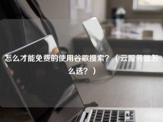 怎么才能免费的使用谷歌搜索？(云服务器怎么选？)