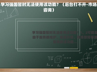 学习强国暂时无法使用该功能？（后台打不开-市场咨询）