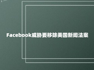 Facebook威胁要移除美国新闻法案